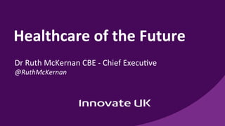 Healthcare	of	the	Future	
Dr	Ruth	McKernan	CBE	-	Chief	Execu5ve	
@RuthMcKernan	
	
	
 