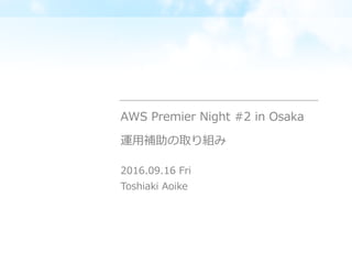 運⽤補助の取り組み
2016.09.16 Fri
Toshiaki Aoike
AWS Premier Night #2 in Osaka
 