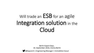 Will trade an ESB for an agile
Integration solution in the
Cloud
Berlin Expert Days,
16. September 2016, Urania Berlin
@KayLerch | Engineering Manager | Immobilien Scout
 