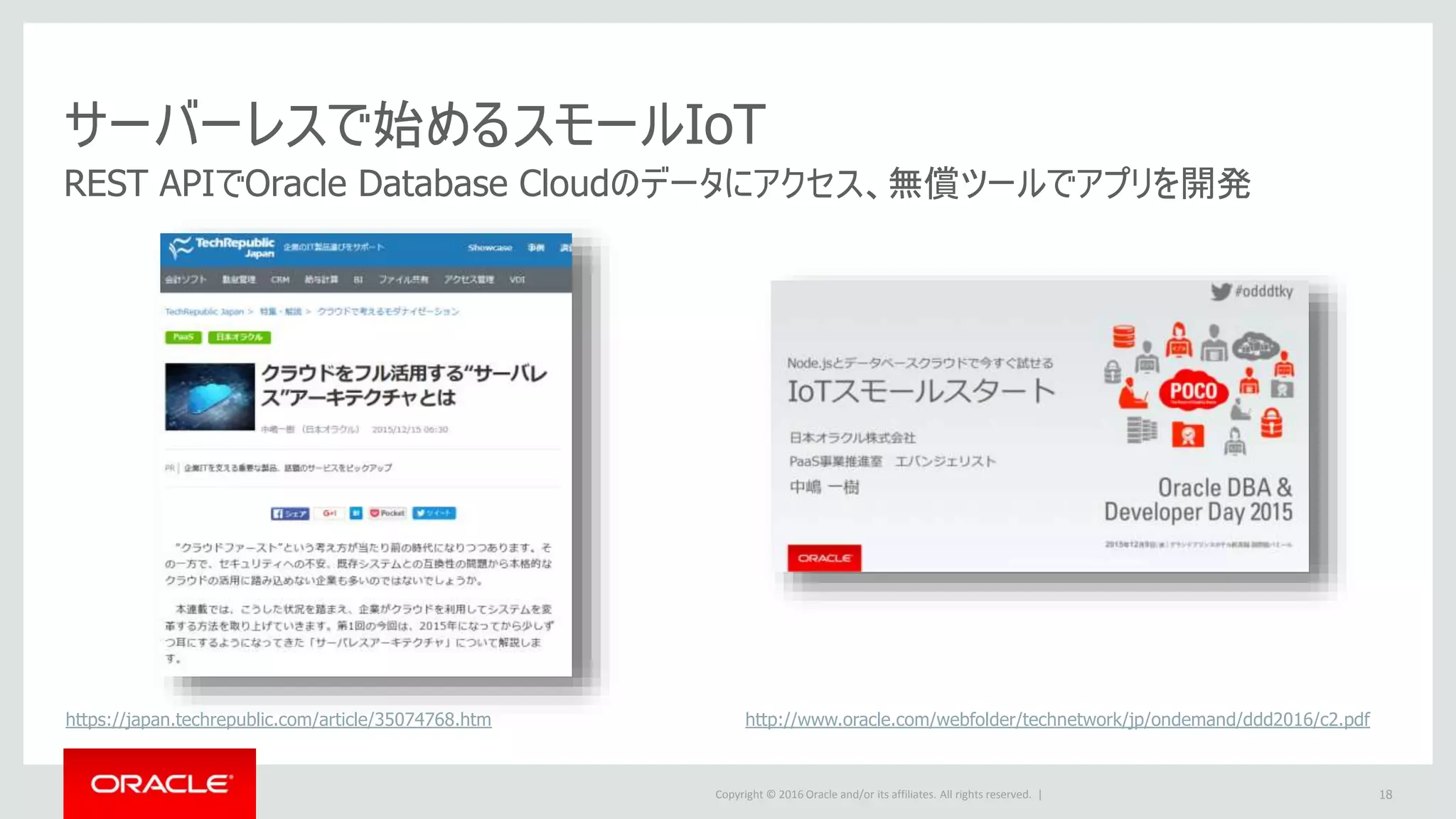 Copyright © 2016 Oracle and/or its affiliates. All rights reserved. |
サーバーレスで始めるスモールIoT
18
REST APIでOracle Database Cloudのデータにアクセス、無償ツールでアプリを開発
https://japan.techrepublic.com/article/35074768.htm http://www.oracle.com/webfolder/technetwork/jp/ondemand/ddd2016/c2.pdf
 