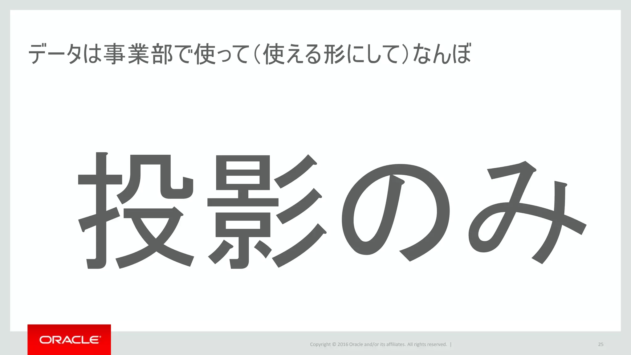 Copyright © 2016 Oracle and/or its affiliates. All rights reserved. |
データは事業部で使って（使える形にして）なんぼ
25
投影のみ
 