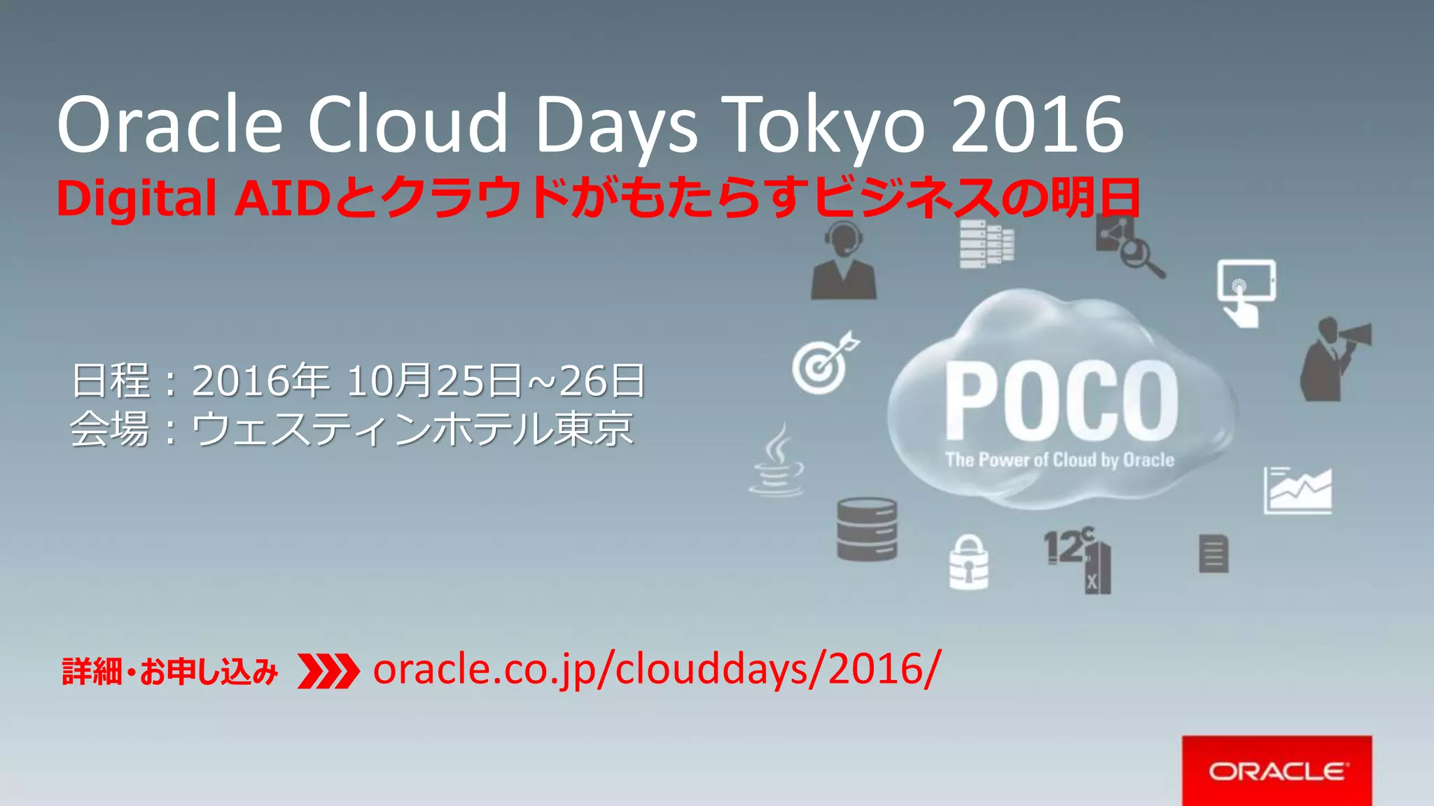 Copyright © 2014 Oracle and/or its affiliates. All rights reserved. |
Oracle Cloud Days Tokyo 2016
Digital AIDとクラウドがもたらすビジネスの明日
日程：2016年 10月25日~26日
会場：ウェスティンホテル東京
詳細･お申し込み oracle.co.jp/clouddays/2016/
 