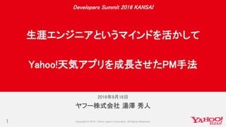 2016年9月16日
1
ヤフー株式会社 湯澤 秀人
Developers Summit 2016 KANSAI
生涯エンジニアというマインドを活かして
Yahoo!天気アプリを成長させたPM手法
 