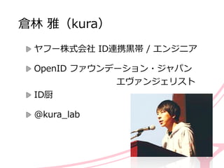 倉林林  雅（kura）  
ヤフー株式会社  ID連携⿊黒帯  /  エンジニア  
OpenID  ファウンデーション・ジャパン 
                           　 　 　 　 　エヴァンジェリスト  
ID厨  
@kura_̲lab
 