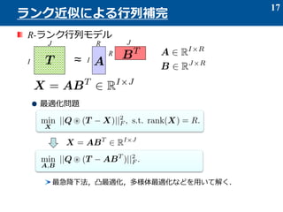 R-ランク行列モデル
最適化問題
最急降下法，凸最適化，多様体最適化などを用いて解く．
17
ランク近似による行列補完
≈I
J
I
J
R
R
 