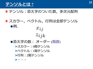 テンソル：添え字のついた数，多次元配列
スカラー，ベクトル，行列は全部テンソル
例,
添え字の数： オーダー (階数)
スカラー：0階テンソル
ベクトル：1階テンソル
行列：2階テンソル
・・・
25
テンソルとは ?
 