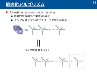Algorithm [Yokota et al., IEEE-TSP 2016]
階層的交互最小二乗法 (HALS)
インクレメンタルなアプローチでRを求める
38
最適化アルゴリズム
RR+1ランク増加
 