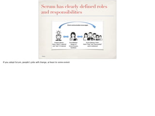 Scrum has clearly defined roles
and responsibilities
Source
If you adopt Scrum, people’s jobs will change, at least to som...