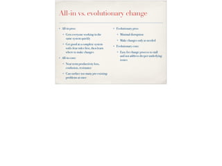 All-in vs. evolutionary change
✤ All-in pros:
✤ Gets everyone working in the
same system quickly
✤ Get good at a complete ...