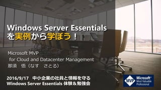 Windows Server Essentials
を実例から学ぼう！
Microsoft MVP
for Cloud and Datacenter Management
那須 悟（なす さとる）
2016/9/17 中小企業の社員と情報を守る
Windows Server Essentials 体験＆勉強会
 