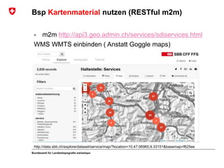 Bundesamt für Landestopografie swisstopo
Bsp Kartenmaterial nutzen (RESTful m2m)
- m2m http://api3.geo.admin.ch/services/sdiservices.html
WMS WMTS einbinden ( Anstatt Goggle maps)
http://data.sbb.ch/explore/dataset/service/map/?location=10,47.06965,9.33151&basemap=f625ee