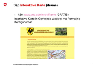 Bundesamt für Landestopografie swisstopo
Bsp Interaktive Karte (iframe)
- h2m www.geo.admin.ch/iframe (GRATIS)
Interkative Karte in Gemeinde Website, via Permalink
Konfigurierbar