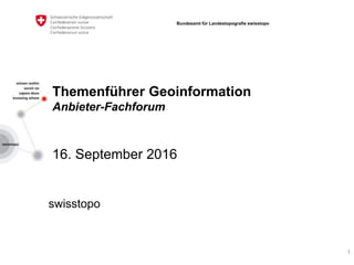 Themenführer Geoinformation
Anbieter-Fachforum
16. September 2016
swisstopo
Bundesamt für Landestopografie swisstopo
1
 