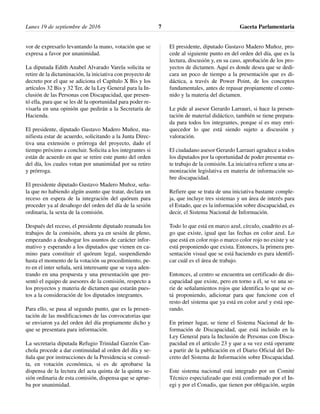 vor de expresarlo levantando la mano, votación que se
expresa a favor por unanimidad.
La diputada Edith Anabel Alvarado Varela solicita se
retire de la dictaminación, la iniciativa con proyecto de
decreto por el que se adiciona el Capítulo X Bis y los
artículos 32 Bis y 32 Ter, de la Ley General para la In-
clusión de las Personas con Discapacidad, que presen-
tó ella, para que se les dé la oportunidad para poder re-
visarla en una opinión que pedirán a la Secretaría de
Hacienda.
El presidente, diputado Gustavo Madero Muñoz, ma-
nifiesta estar de acuerdo, solicitando a la Junta Direc-
tiva una extensión o prórroga del proyecto, dado el
tiempo próximo a concluir. Solicita a los integrantes si
están de acuerdo en que se retire este punto del orden
del día, los cuales votan por unanimidad por su retiro
y prórroga.
El presidente diputado Gustavo Madero Muñoz, seña-
la que no habiendo algún asunto que tratar, declara un
receso en espera de la integración del quórum para
proceder ya al desahogo del orden del día de la sesión
ordinaria, la sexta de la comisión.
Después del receso, el presidente diputado reanuda los
trabajos de la comisión, ahora ya en sesión de pleno,
empezando a desahogar los asuntos de carácter infor-
mativo y esperando a los diputados que vienen en ca-
mino para constituir el quórum legal, suspendiendo
hasta el momento de la votación su procedimiento, pe-
ro en el inter señala, será interesante que se vaya aden-
trando en una propuesta y una presentación que pre-
sentó el equipo de asesores de la comisión, respecto a
los proyectos y materia de dictamen que estarán pues-
tos a la consideración de los diputados integrantes.
Para ello, se pasa al segundo punto, que es la presen-
tación de las modificaciones de las convocatorias que
se enviaron ya del orden del día propiamente dicho y
que se presentara para información.
La secretaria diputada Refugio Trinidad Garzón Can-
chola procede a dar continuidad al orden del día y se-
ñala que por instrucciones de la Presidencia se consul-
ta, en votación económica, si es de aprobarse la
dispensa de la lectura del acta quinta de la quinta se-
sión ordinaria de esta comisión, dispensa que se aprue-
ba por unanimidad.
El presidente, diputado Gustavo Madero Muñoz, pro-
cede al siguiente punto en del orden del día, que es la
lectura, discusión y, en su caso, aprobación de los pro-
yectos de dictamen. Aquí es donde desea que se dedi-
cara un poco de tiempo a la presentación que es di-
dáctica, a través de Power Point, de los conceptos
fundamentales, antes de repasar propiamente el conte-
nido y la materia del dictamen.
Le pide al asesor Gerardo Larrauri, si hace la presen-
tación de material didáctico, también se tiene prepara-
da para todos los integrantes, porque sí es muy enri-
quecedor lo que está siendo sujeto a discusión y
valoración.
El ciudadano asesor Gerardo Larrauri agradece a todos
los diputados por la oportunidad de poder presentar es-
te trabajo de la comisión. La iniciativa refiere a una ar-
monización legislativa en materia de información so-
bre discapacidad.
Refiere que se trata de una iniciativa bastante comple-
ja, que incluye tres sistemas y un área de interés para
el Estado, que es la información sobre discapacidad, es
decir, el Sistema Nacional de Información.
Todo lo que está en marco azul, círculo, cuadrito es al-
go que existe, igual que las fechas en color azul. Lo
que está en color rojo o marco color rojo no existe y se
está proponiendo que exista. Entonces, la primera pre-
sentación visual que se está haciendo es para identifi-
car cuál es el área de trabajo.
Entonces, al centro se encuentra un certificado de dis-
capacidad que existe, pero en torno a él, se ve una se-
rie de señalamientos rojos que identifica lo que se es-
tá proponiendo, adicionar para que funcione con el
resto del sistema que ya está en color azul y está ope-
rando.
En primer lugar, se tiene el Sistema Nacional de In-
formación de Discapacidad, que está incluido en la
Ley General para la Inclusión de Personas con Disca-
pacidad en el artículo 23 y que a su vez está operante
a partir de la publicación en el Diario Oficial del De-
creto del Sistema de Información sobre Discapacidad.
Este sistema nacional está integrado por un Comité
Técnico especializado que está conformado por el In-
egi y por el Conadis, que tienen por obligación, según
Lunes 19 de septiembre de 2016 Gaceta Parlamentaria7
 