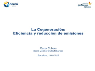 La Cogeneración:
Eficiencia y reducción de emisiones
Óscar Cubero
Board Member COGEN Europe
Barcelona, 19.09.2016
 