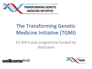 The Transforming Genetic
Medicine Initiative (TGMI)
£5.3M 4 year programme funded by
Wellcome
 
