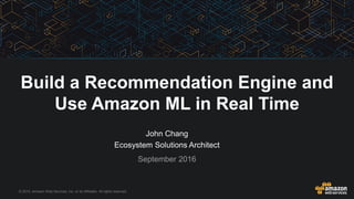 © 2015, Amazon Web Services, Inc. or its Affiliates. All rights reserved.
John Chang
Ecosystem Solutions Architect
September 2016
Build a Recommendation Engine and
Use Amazon ML in Real Time
 