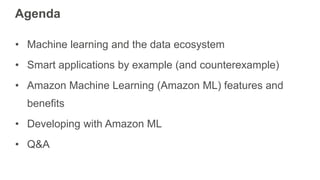Agenda
• Machine learning and the data ecosystem
• Smart applications by example (and counterexample)
• Amazon Machine Lea...