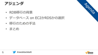 6 #awsblackbelt
アジェンダ
• RDB移行の背景
• データベース on EC2かRDSかの選択
• 移行のための手法
• まとめ
 