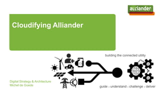 Cloudifying Alliander
Digital Strategy & Architecture
Michel de Goede
 