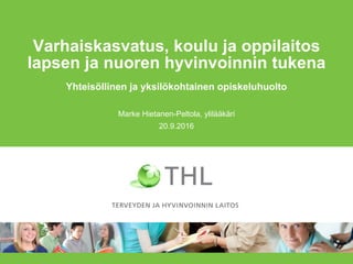 Varhaiskasvatus, koulu ja oppilaitos
lapsen ja nuoren hyvinvoinnin tukena
Yhteisöllinen ja yksilökohtainen opiskeluhuolto
Marke Hietanen-Peltola, ylilääkäri
20.9.2016
 