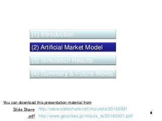 8888
(1) Introduction
(2) Artificial Market Model
(3) Simulation Results
(4) Summary & Future Works
You can download this presentation material from
http://www.slideshare.net/mizutata/20160921Slide Share
.pdf http://www.geocities.jp/mizuta_ta/20160921.pdf
 