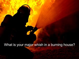 What is your major whish in a burning house?
 