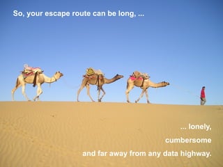 So, your escape route can be long, ...
... lonely,
cumbersome
and far away from any data highway.
 