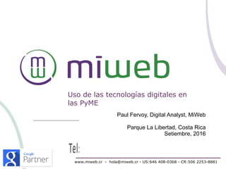 Uso de las tecnologías digitales en
las PyME
www.miweb.cr - hola@miweb.cr - US:646 408-0368 - CR:506 2253-8881
Paul Fervoy, Digital Analyst, MiWeb
Parque La Libertad, Costa Rica
Setiembre, 2016
 