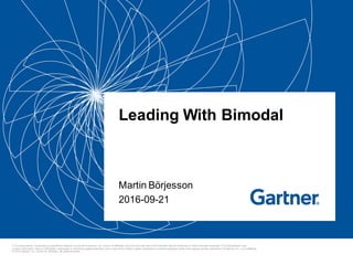 This presentation, including any supporting materials, is owned by Gartner, Inc. and/or its affiliates and is for the sole use of the intended Gartner audience or other intended recipients. This presentation may
contain information that is confidential, proprietary or otherwise legally protected, and it may not be further copied, distributed or publicly displayed without the express written permission of Gartner, Inc. or its affiliates.
© 2015 Gartner, Inc. and/or its affiliates. All rights reserved.
Leading With Bimodal
Martin Börjesson
2016-09-21
 