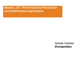Makers, IoT, Third Industrial Revolution
and (im)Precision Agriculture
Davide Gomba
@vongomben
 