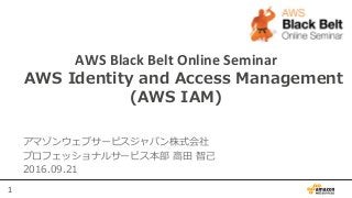 1	
  
【AWS	
  Black	
  Belt	
  Online	
  Seminar】	
  
 AWS  Identity  and  Access  Management
(AWS  IAM)	
  
アマゾンウェブサービスジャパン株式会社
プロフェッショナルサービス本部  ⾼高⽥田  智⼰己
2016.09.21
 