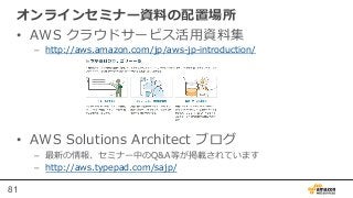 81
オンラインセミナー資料料の配置場所
•  AWS  クラウドサービス活⽤用資料料集
–  http://aws.amazon.com/jp/aws-‐‑‒jp-‐‑‒introduction/
•  AWS  Solutions  Arc...