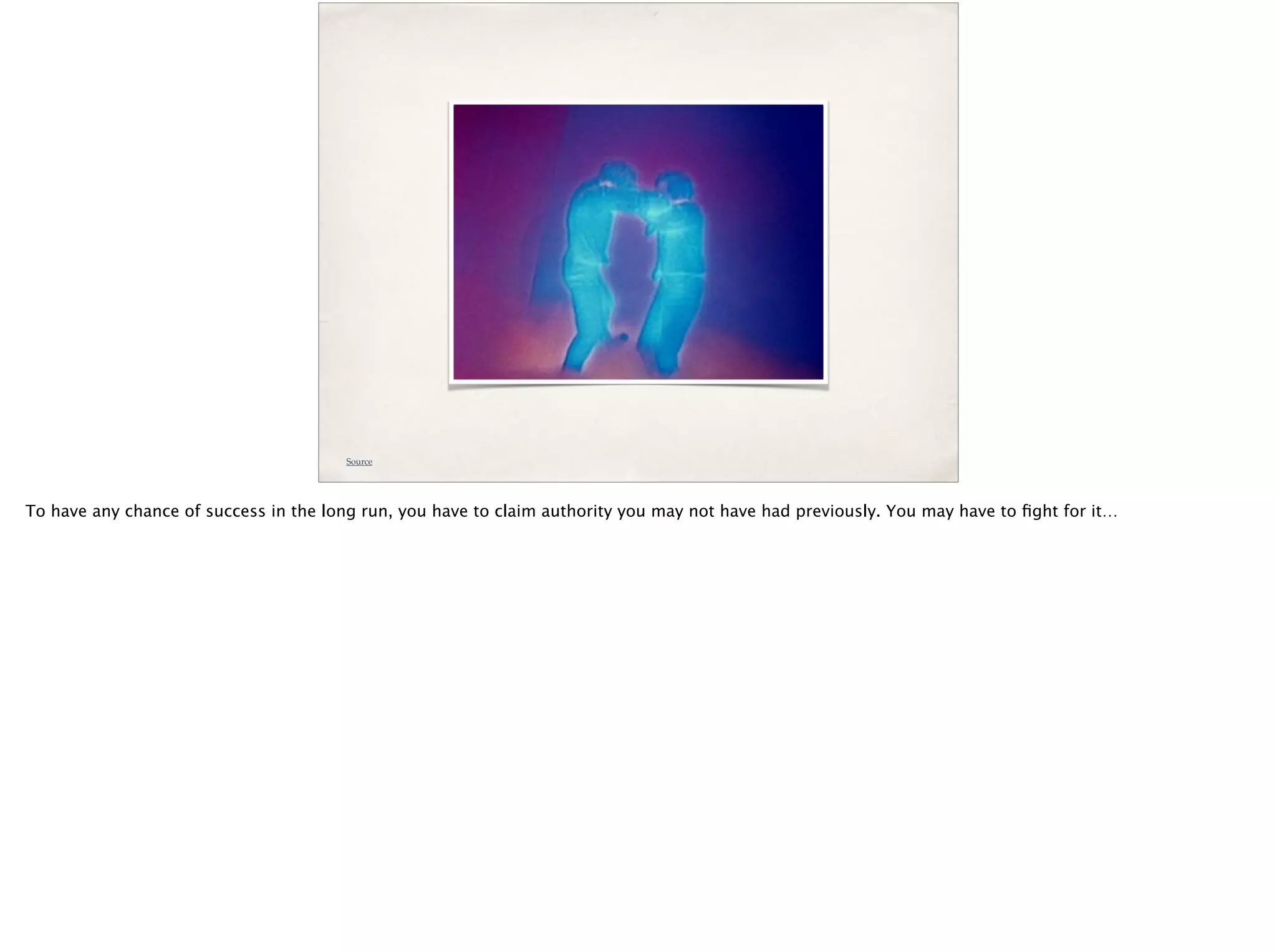 Source
To have any chance of success in the long run, you have to claim authority you may not have had previously. You may have to ﬁght for it…
 