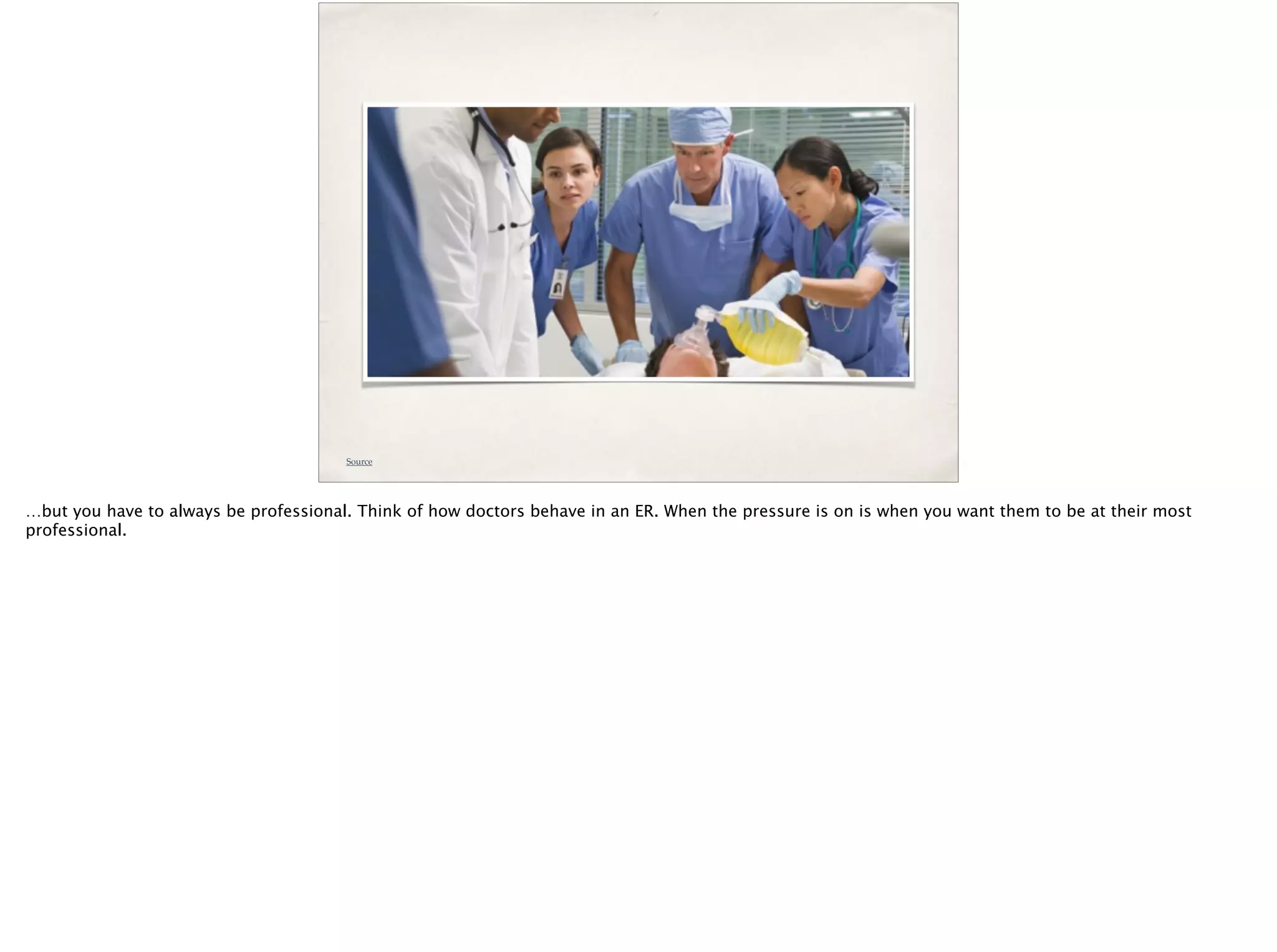Source
…but you have to always be professional. Think of how doctors behave in an ER. When the pressure is on is when you want them to be at their most
professional.
 