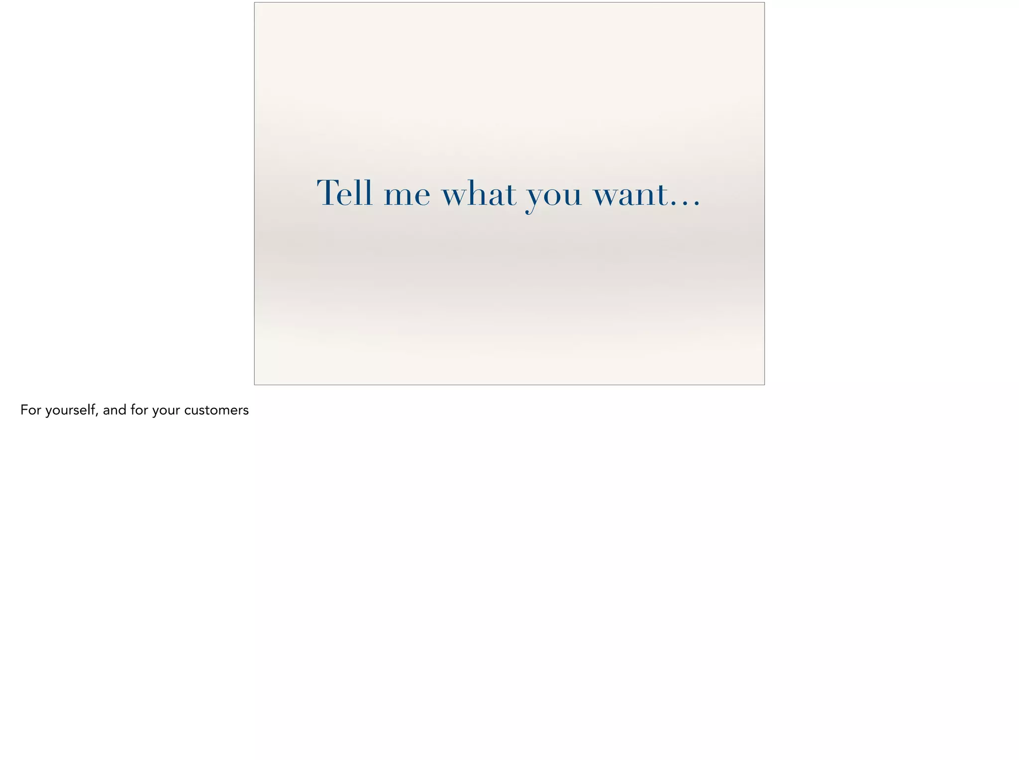 Tell me what you want…
For yourself, and for your customers
 