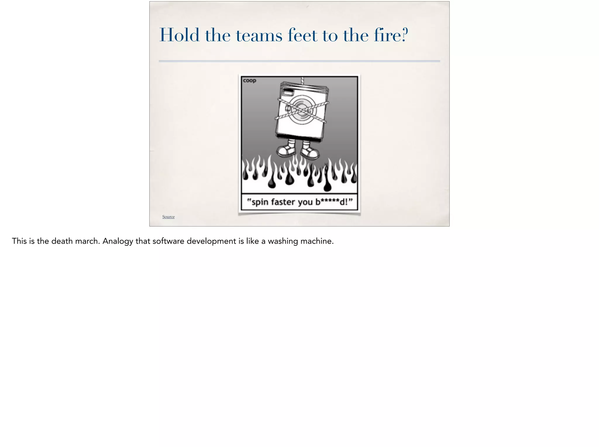 Hold the teams feet to the fire?
Source
This is the death march. Analogy that software development is like a washing machine.
 