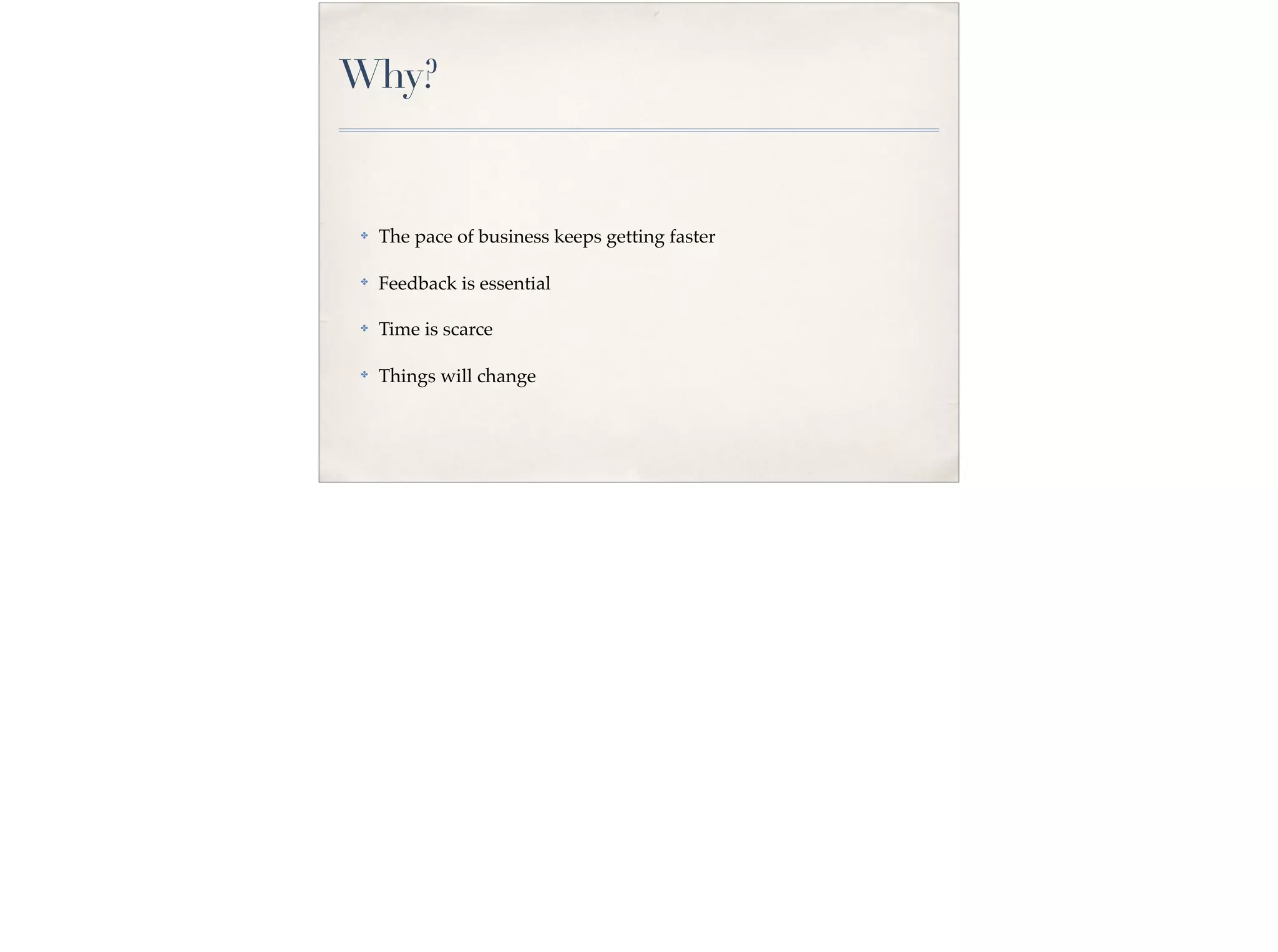 Why?
✤ The pace of business keeps getting faster
✤ Feedback is essential
✤ Time is scarce
✤
Things will change
 