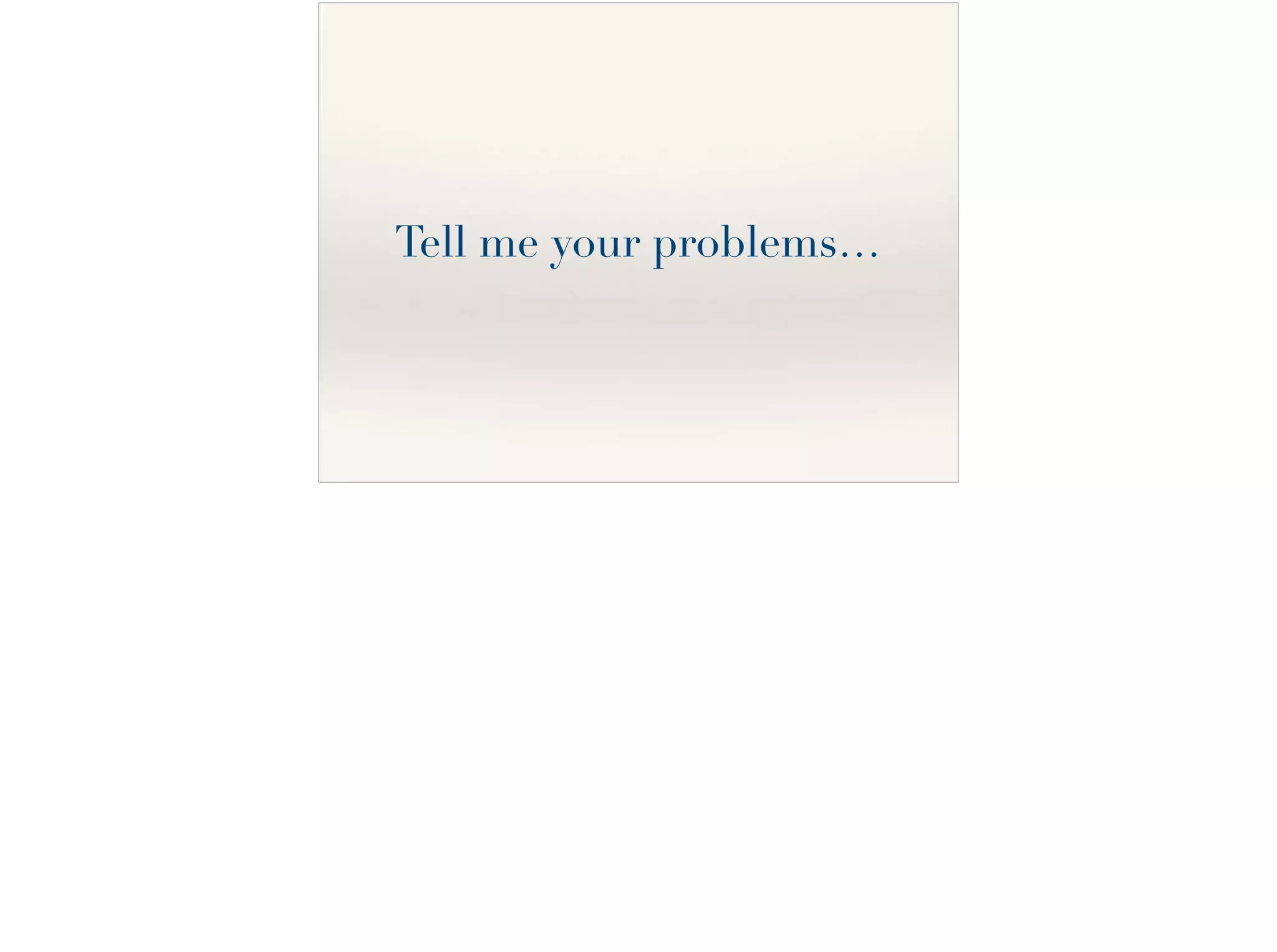 Tell me your problems…
 