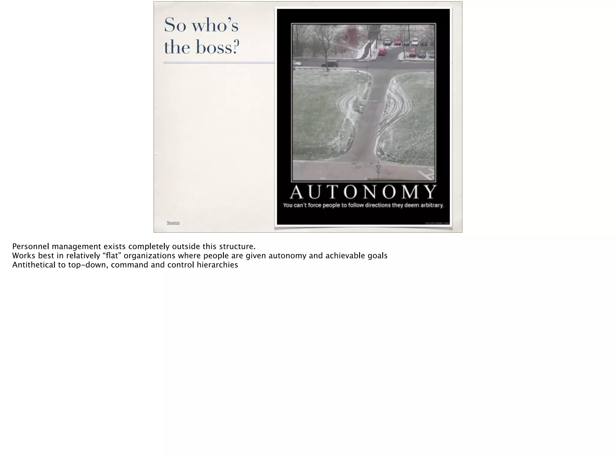 So who’s
the boss?
Source
Personnel management exists completely outside this structure.
Works best in relatively “ﬂat” organizations where people are given autonomy and achievable goals
Antithetical to top-down, command and control hierarchies
 