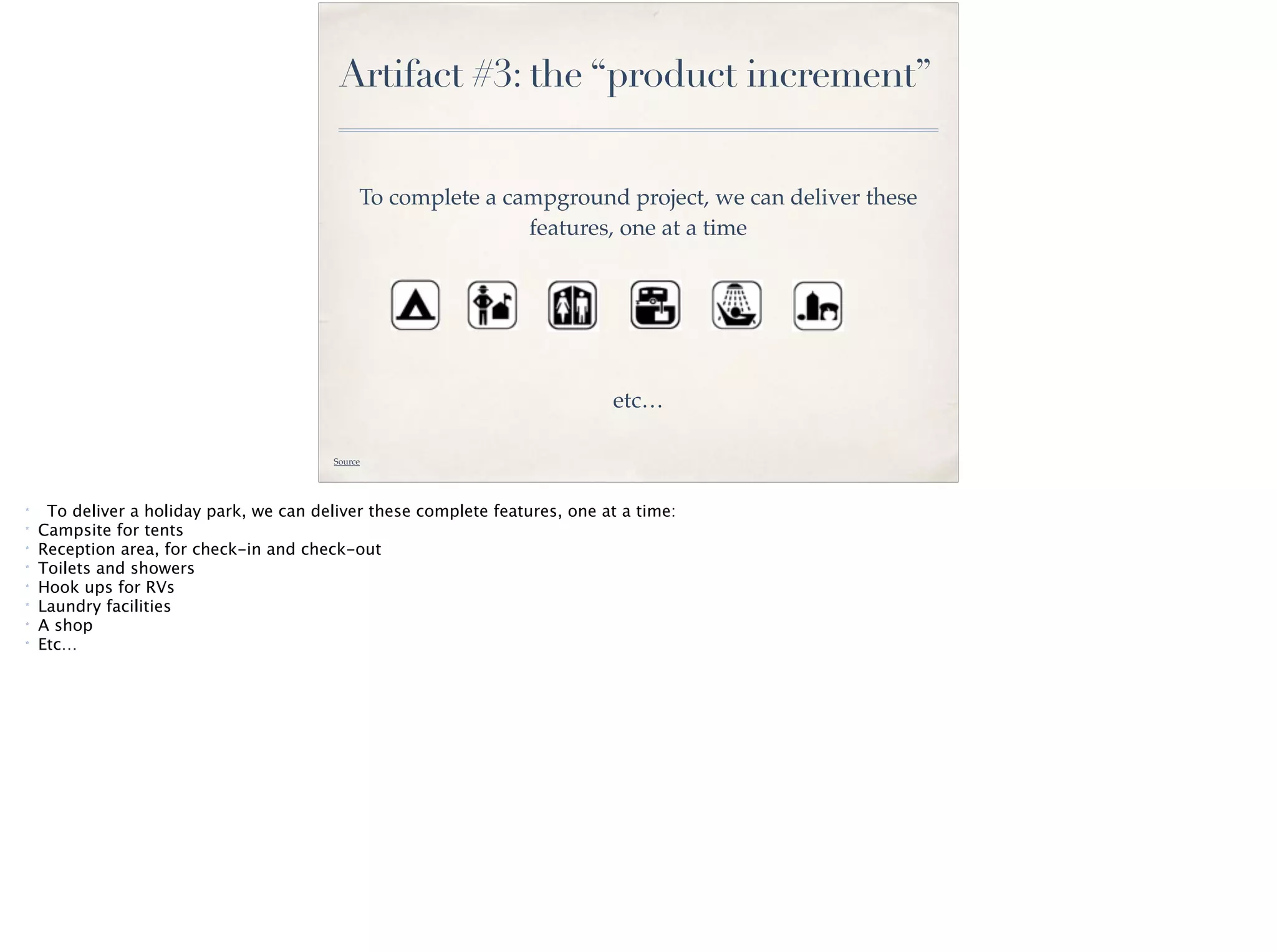 Artifact #3: the “product increment”
Source
To complete a campground project, we can deliver these
features, one at a time
etc…
* To deliver a holiday park, we can deliver these complete features, one at a time:
* Campsite for tents
* Reception area, for check-in and check-out
* Toilets and showers
* Hook ups for RVs
* Laundry facilities
* A shop
* Etc…
 