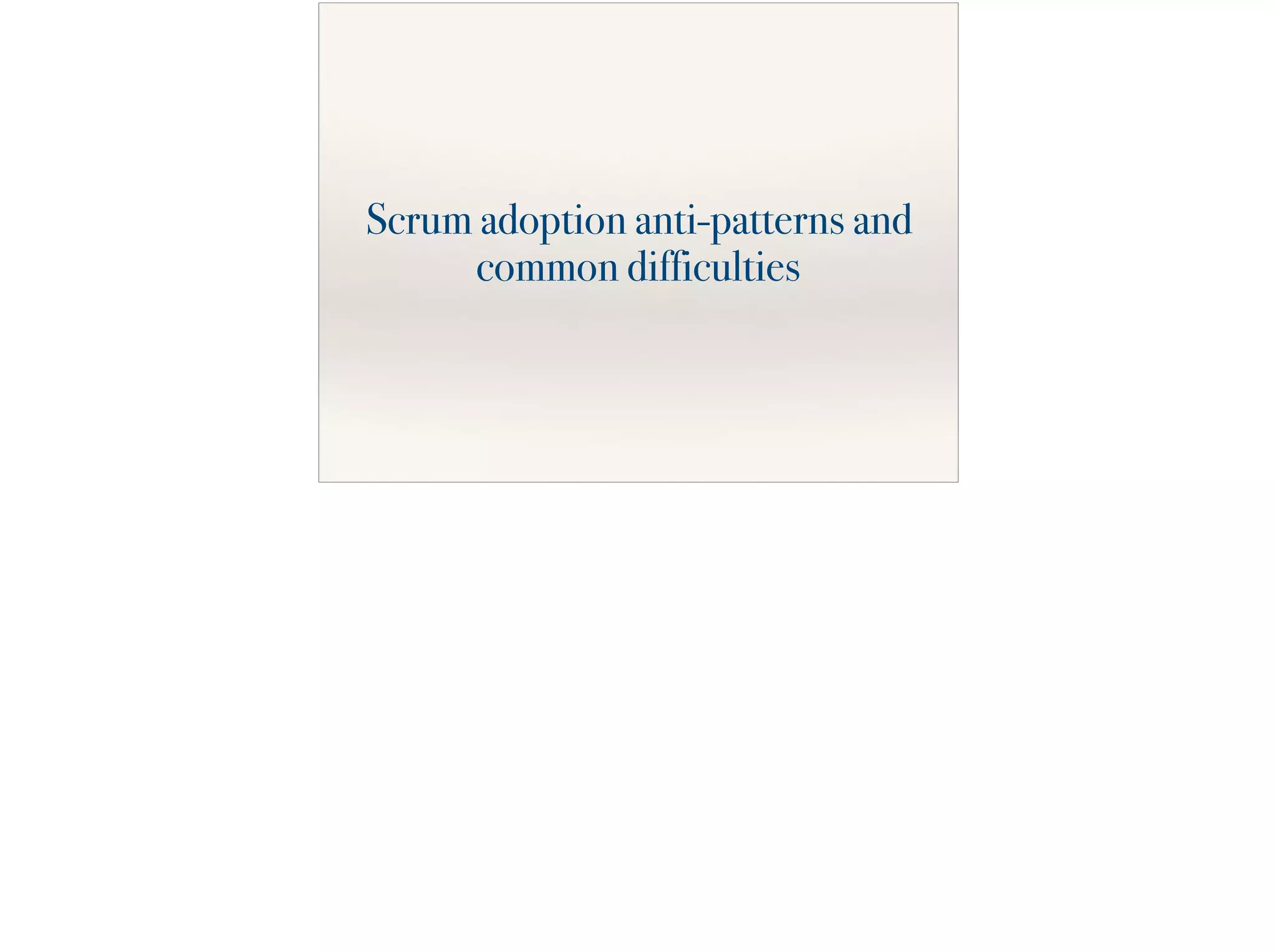Scrum adoption anti-patterns and
common difficulties
 
