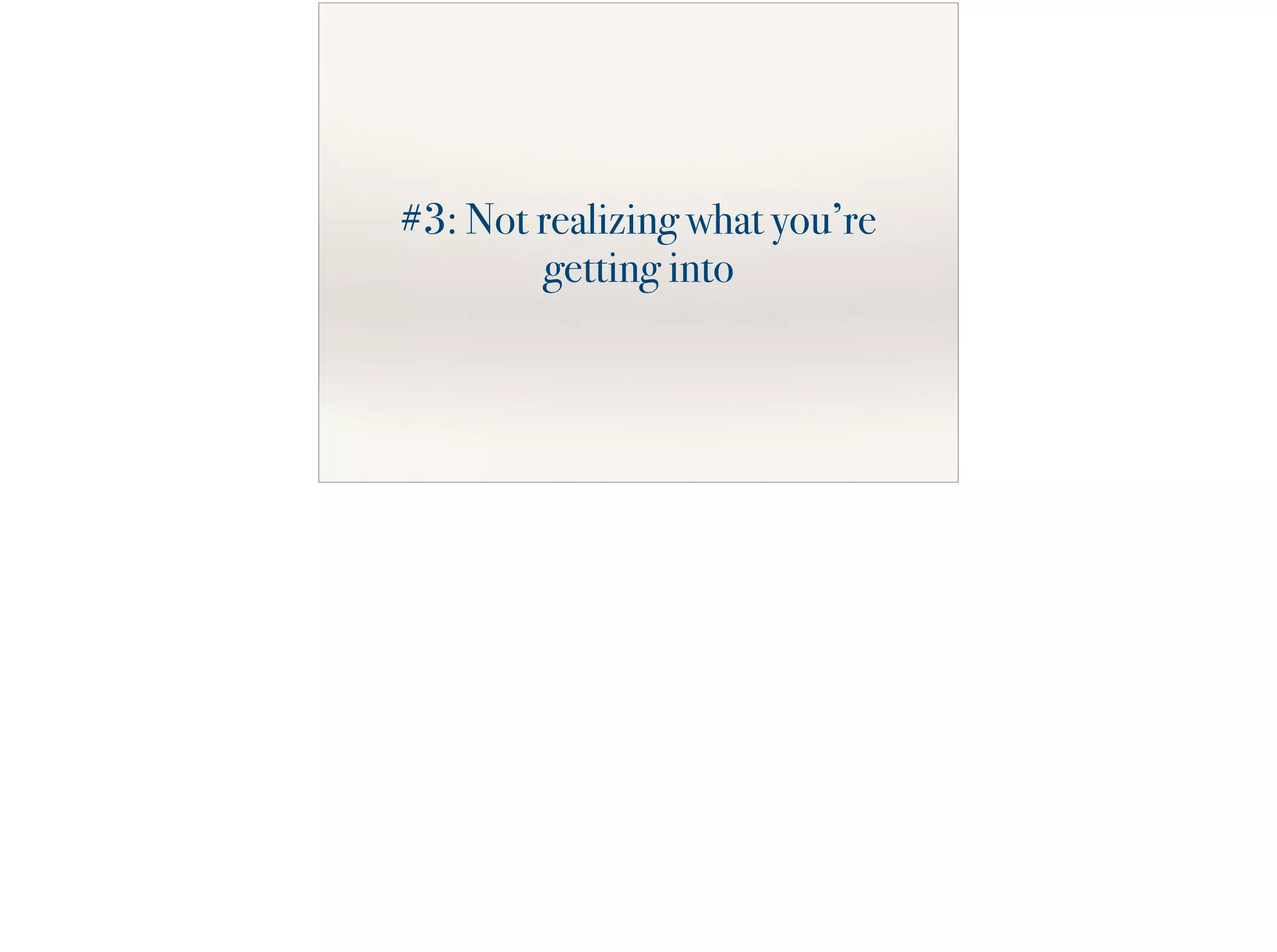 #3: Not realizing what you’re
getting into
 