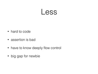 Less
• hard to code
• assertion is bad
• have to know deeply ﬂow control
• big gap for newbie
 