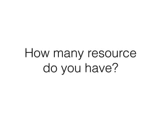 How many resource
do you have?
 