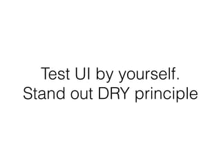 Test UI by yourself.
Stand out DRY principle
 