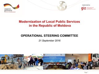 Page 1
Modernization of Local Public Services
in the Republic of Moldova
OPERATIONAL STEERING COMMITTEE
21 September 2016
Implemented by
 