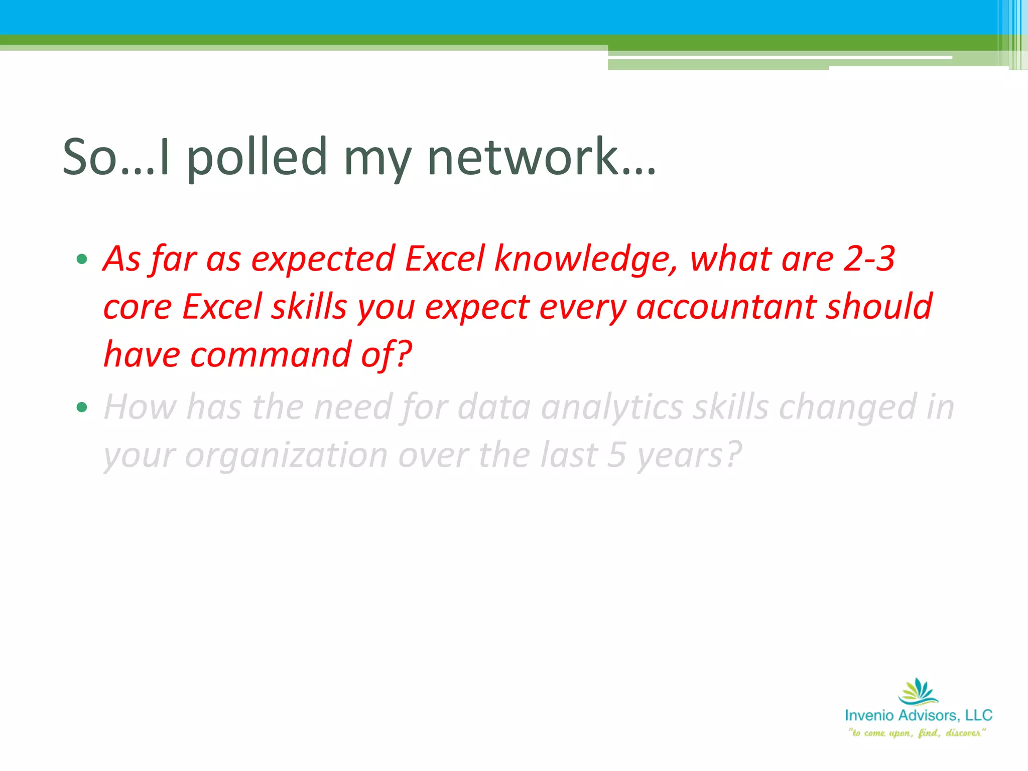 • As far as expected Excel knowledge, what are 2-3
core Excel skills you expect every accountant should
have command of?
• How has the need for data analytics skills changed in
your organization over the last 5 years?
So…I polled my network…
 