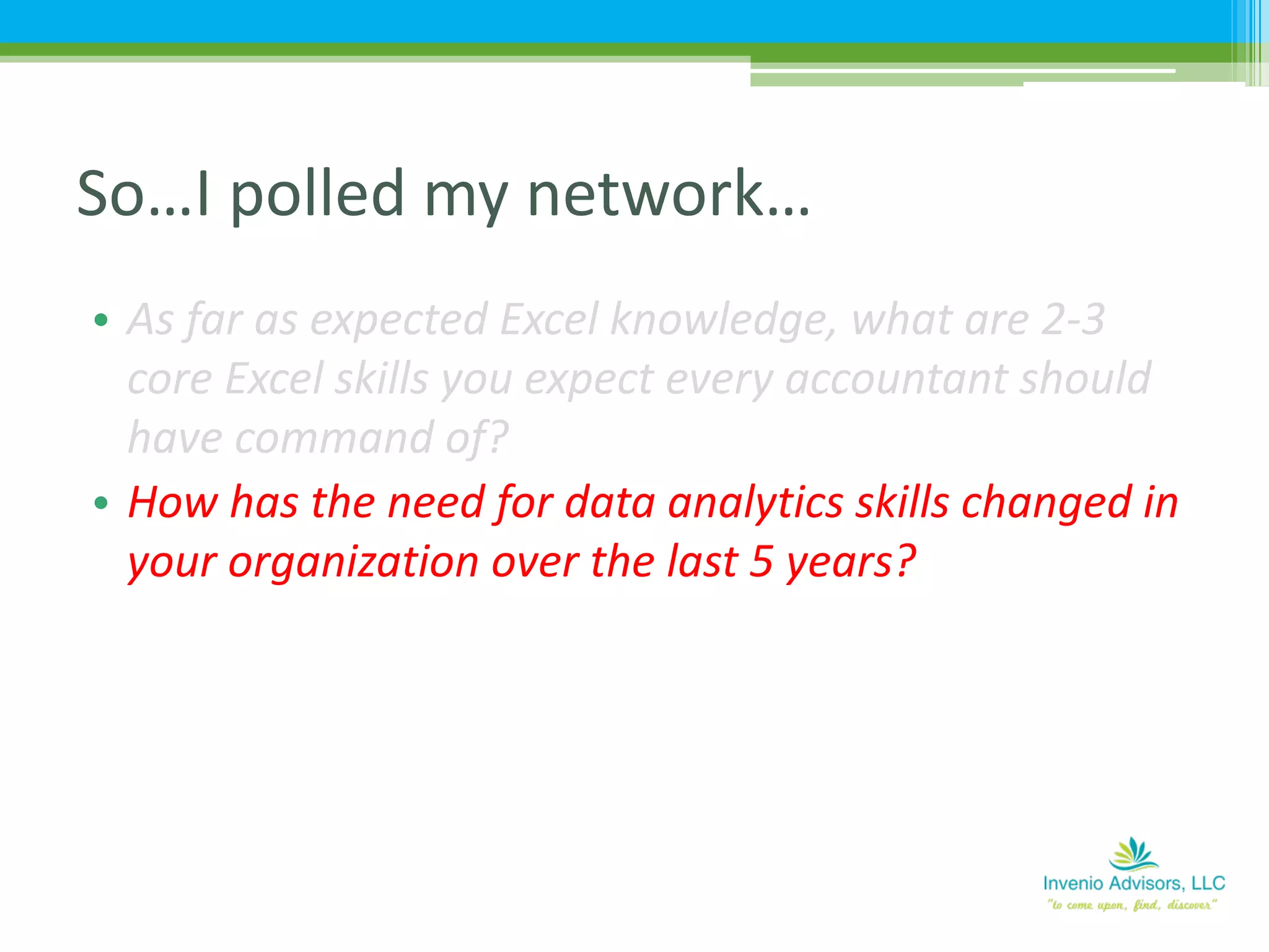 • As far as expected Excel knowledge, what are 2-3
core Excel skills you expect every accountant should
have command of?
• How has the need for data analytics skills changed in
your organization over the last 5 years?
So…I polled my network…
 