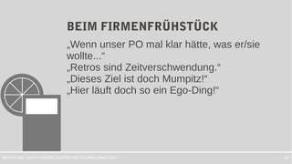 PROJEKTKOMMUNIKATIONBERATUNG JUDITH ANDRESEN 10
BEIM FIRMENFRÜHSTÜCK
„Wenn unser PO mal klar hätte, was er/sie
wollte...“
„Retros sind Zeitverschwendung.“
„Dieses Ziel ist doch Mumpitz!“
„Hier läuft doch so ein Ego-Ding!“
 